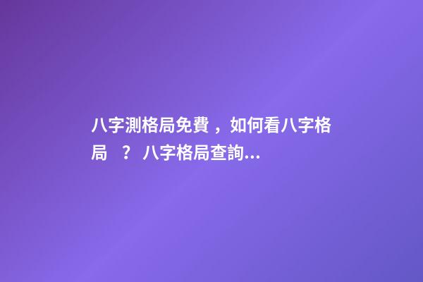 八字測格局免費，如何看八字格局？ 八字格局查詢一覽表，八字喜用神（八字格局）在線查詢！